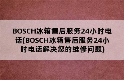 BOSCH冰箱售后服务24小时电话(BOSCH冰箱售后服务24小时电话解决您的维修问题)