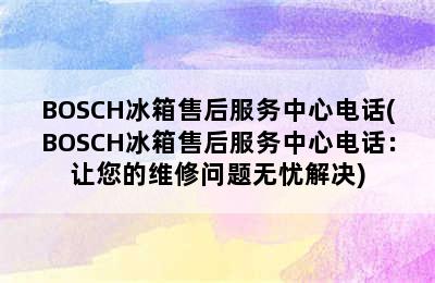 BOSCH冰箱售后服务中心电话(BOSCH冰箱售后服务中心电话：让您的维修问题无忧解决)