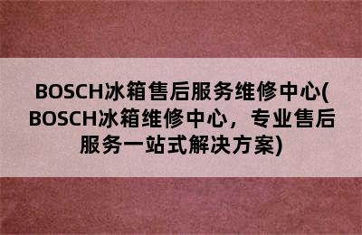 BOSCH冰箱售后服务维修中心(BOSCH冰箱维修中心，专业售后服务一站式解决方案)