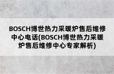 BOSCH博世热力采暖炉售后维修中心电话(BOSCH博世热力采暖炉售后维修中心专家解析)