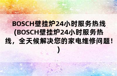 BOSCH壁挂炉24小时服务热线(BOSCH壁挂炉24小时服务热线，全天候解决您的家电维修问题！)