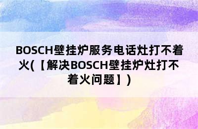 BOSCH壁挂炉服务电话灶打不着火(【解决BOSCH壁挂炉灶打不着火问题】)