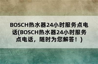 BOSCH热水器24小时服务点电话(BOSCH热水器24小时服务点电话，随时为您解答！)