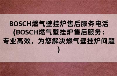 BOSCH燃气壁挂炉售后服务电活(BOSCH燃气壁挂炉售后服务：专业高效，为您解决燃气壁挂炉问题)