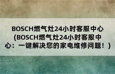 BOSCH燃气灶24小时客服中心(BOSCH燃气灶24小时客服中心：一键解决您的家电维修问题！)