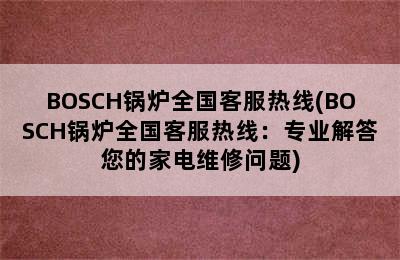 BOSCH锅炉全国客服热线(BOSCH锅炉全国客服热线：专业解答您的家电维修问题)