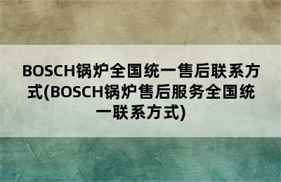 BOSCH锅炉全国统一售后联系方式(BOSCH锅炉售后服务全国统一联系方式)