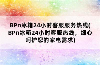 BPn冰箱24小时客服服务热线(BPn冰箱24小时客服热线，细心呵护您的家电需求)