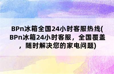 BPn冰箱全国24小时客服热线(BPn冰箱24小时客服，全国覆盖，随时解决您的家电问题)