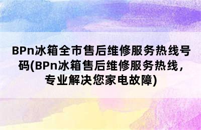 BPn冰箱全市售后维修服务热线号码(BPn冰箱售后维修服务热线，专业解决您家电故障)