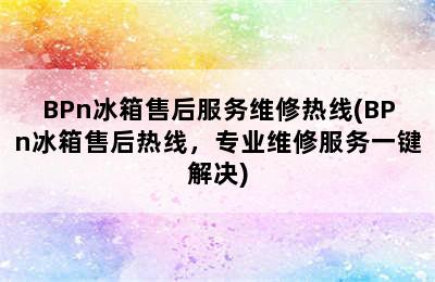 BPn冰箱售后服务维修热线(BPn冰箱售后热线，专业维修服务一键解决)