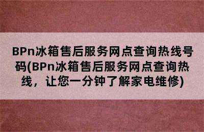 BPn冰箱售后服务网点查询热线号码(BPn冰箱售后服务网点查询热线，让您一分钟了解家电维修)