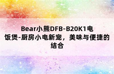 Bear小熊DFB-B20K1电饭煲-厨房小电新宠，美味与便捷的结合