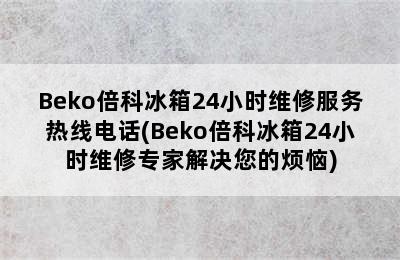 Beko倍科冰箱24小时维修服务热线电话(Beko倍科冰箱24小时维修专家解决您的烦恼)