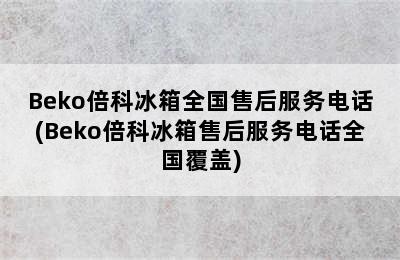 Beko倍科冰箱全国售后服务电话(Beko倍科冰箱售后服务电话全国覆盖)