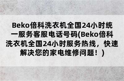 Beko倍科洗衣机全国24小时统一服务客服电话号码(Beko倍科洗衣机全国24小时服务热线，快速解决您的家电维修问题！)