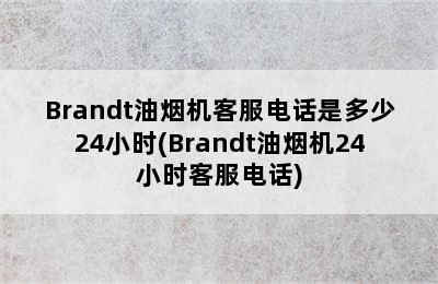 Brandt油烟机客服电话是多少24小时(Brandt油烟机24小时客服电话)