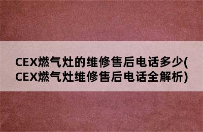 CEX燃气灶的维修售后电话多少(CEX燃气灶维修售后电话全解析)