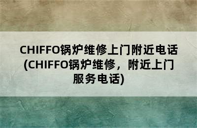 CHIFFO锅炉维修上门附近电话(CHIFFO锅炉维修，附近上门服务电话)