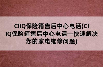 CIIQ保险箱售后中心电话(CIIQ保险箱售后中心电话—快速解决您的家电维修问题)