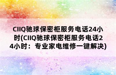 CIIQ驰球保密柜服务电话24小时(CIIQ驰球保密柜服务电话24小时：专业家电维修一键解决)