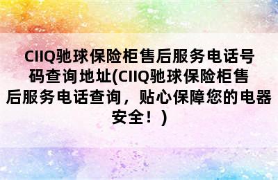 CIIQ驰球保险柜售后服务电话号码查询地址(CIIQ驰球保险柜售后服务电话查询，贴心保障您的电器安全！)