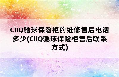 CIIQ驰球保险柜的维修售后电话多少(CIIQ驰球保险柜售后联系方式)