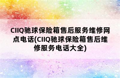 CIIQ驰球保险箱售后服务维修网点电话(CIIQ驰球保险箱售后维修服务电话大全)