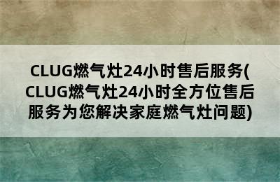 CLUG燃气灶24小时售后服务(CLUG燃气灶24小时全方位售后服务为您解决家庭燃气灶问题)