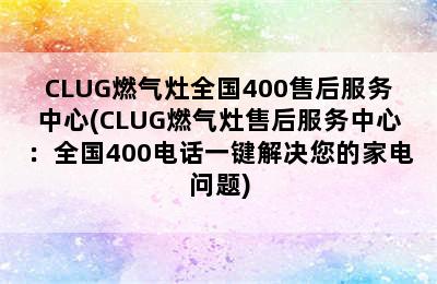 CLUG燃气灶全国400售后服务中心(CLUG燃气灶售后服务中心：全国400电话一键解决您的家电问题)