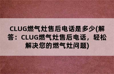 CLUG燃气灶售后电话是多少(解答：CLUG燃气灶售后电话，轻松解决您的燃气灶问题)