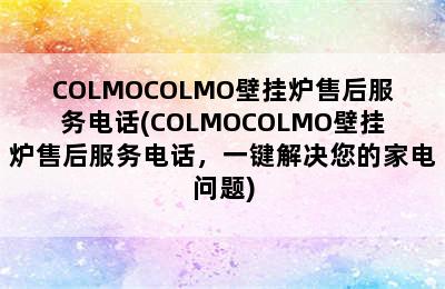 COLMOCOLMO壁挂炉售后服务电话(COLMOCOLMO壁挂炉售后服务电话，一键解决您的家电问题)