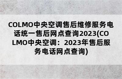 COLMO中央空调售后维修服务电话统一售后网点查询2023(COLMO中央空调：2023年售后服务电话网点查询)