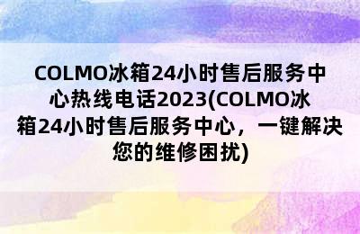 COLMO冰箱24小时售后服务中心热线电话2023(COLMO冰箱24小时售后服务中心，一键解决您的维修困扰)