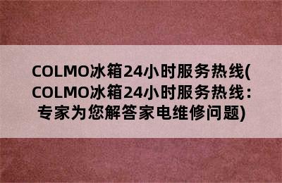 COLMO冰箱24小时服务热线(COLMO冰箱24小时服务热线：专家为您解答家电维修问题)