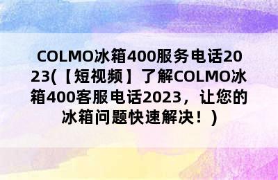 COLMO冰箱400服务电话2023(【短视频】了解COLMO冰箱400客服电话2023，让您的冰箱问题快速解决！)