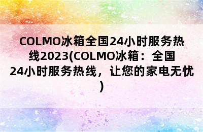 COLMO冰箱全国24小时服务热线2023(COLMO冰箱：全国24小时服务热线，让您的家电无忧)