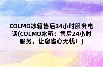 COLMO冰箱售后24小时服务电话(COLMO冰箱：售后24小时服务，让您省心无忧！)