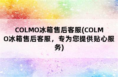 COLMO冰箱售后客服(COLMO冰箱售后客服，专为您提供贴心服务)