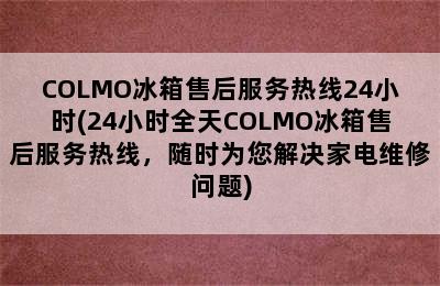 COLMO冰箱售后服务热线24小时(24小时全天COLMO冰箱售后服务热线，随时为您解决家电维修问题)