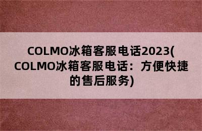 COLMO冰箱客服电话2023(COLMO冰箱客服电话：方便快捷的售后服务)