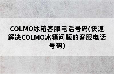 COLMO冰箱客服电话号码(快速解决COLMO冰箱问题的客服电话号码)