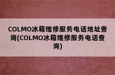 COLMO冰箱维修服务电话地址查询(COLMO冰箱维修服务电话查询)