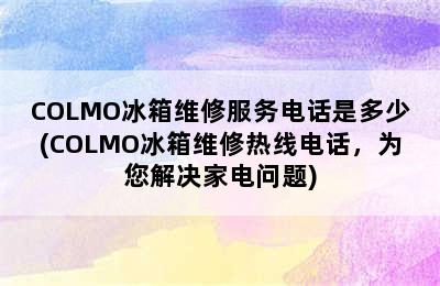 COLMO冰箱维修服务电话是多少(COLMO冰箱维修热线电话，为您解决家电问题)