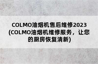 COLMO油烟机售后维修2023(COLMO油烟机维修服务，让您的厨房恢复清新)