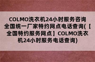 COLMO洗衣机24小时服务咨询全国统一厂家特约网点电话查询(【全国特约服务网点】COLMO洗衣机24小时服务电话查询)