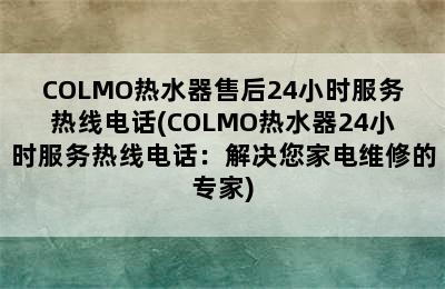 COLMO热水器售后24小时服务热线电话(COLMO热水器24小时服务热线电话：解决您家电维修的专家)