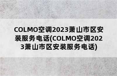 COLMO空调2023萧山市区安装服务电话(COLMO空调2023萧山市区安装服务电话)