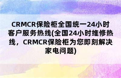 CRMCR保险柜全国统一24小时客户服务热线(全国24小时维修热线，CRMCR保险柜为您即刻解决家电问题)