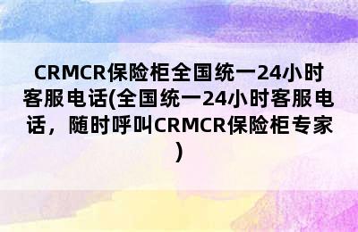 CRMCR保险柜全国统一24小时客服电话(全国统一24小时客服电话，随时呼叫CRMCR保险柜专家)